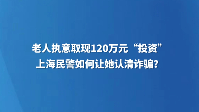 老人执意取现120万元“投资”，上海民警如何让她认清诈骗？