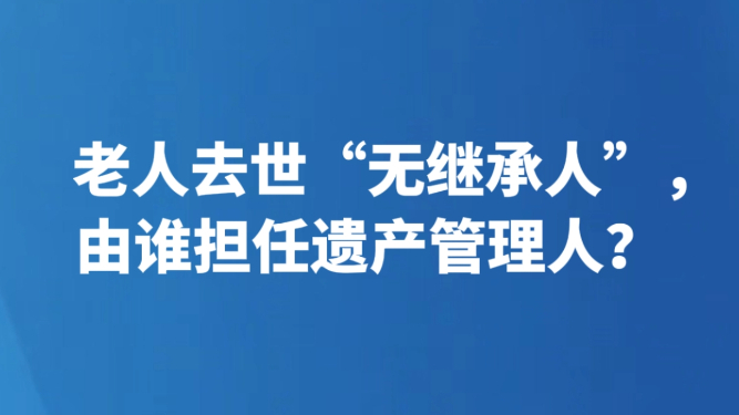 老人去世“无继承人”，由谁担任遗产管理人？