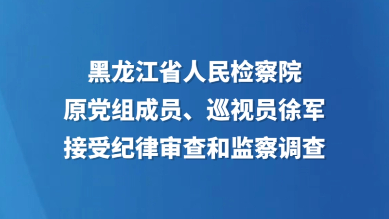 黑龙江省人民检察院原党组成员、巡视员徐军接受纪律审查和监察调查