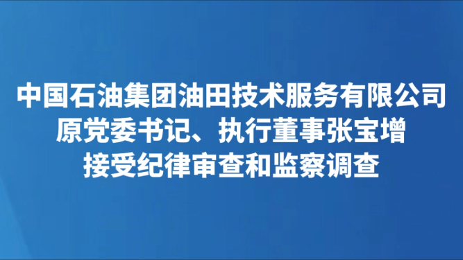 中国石油集团油田技术服务有限公司原党委书记、执行董事张宝增接受纪律审查和监察调查