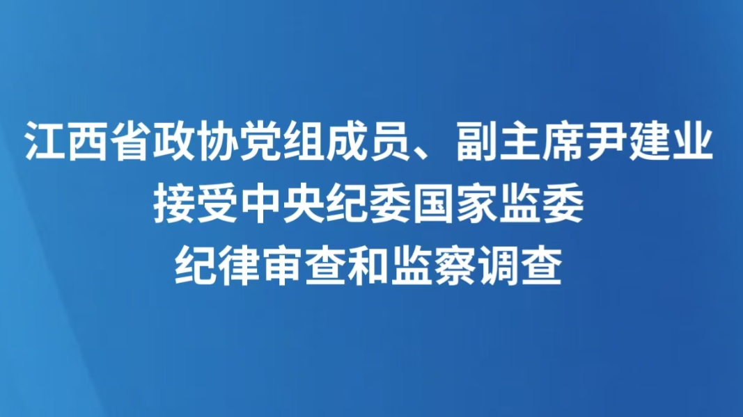 江西省政协党组成员、副主席尹建业接受中央纪委国家监委纪律审查和监察调查