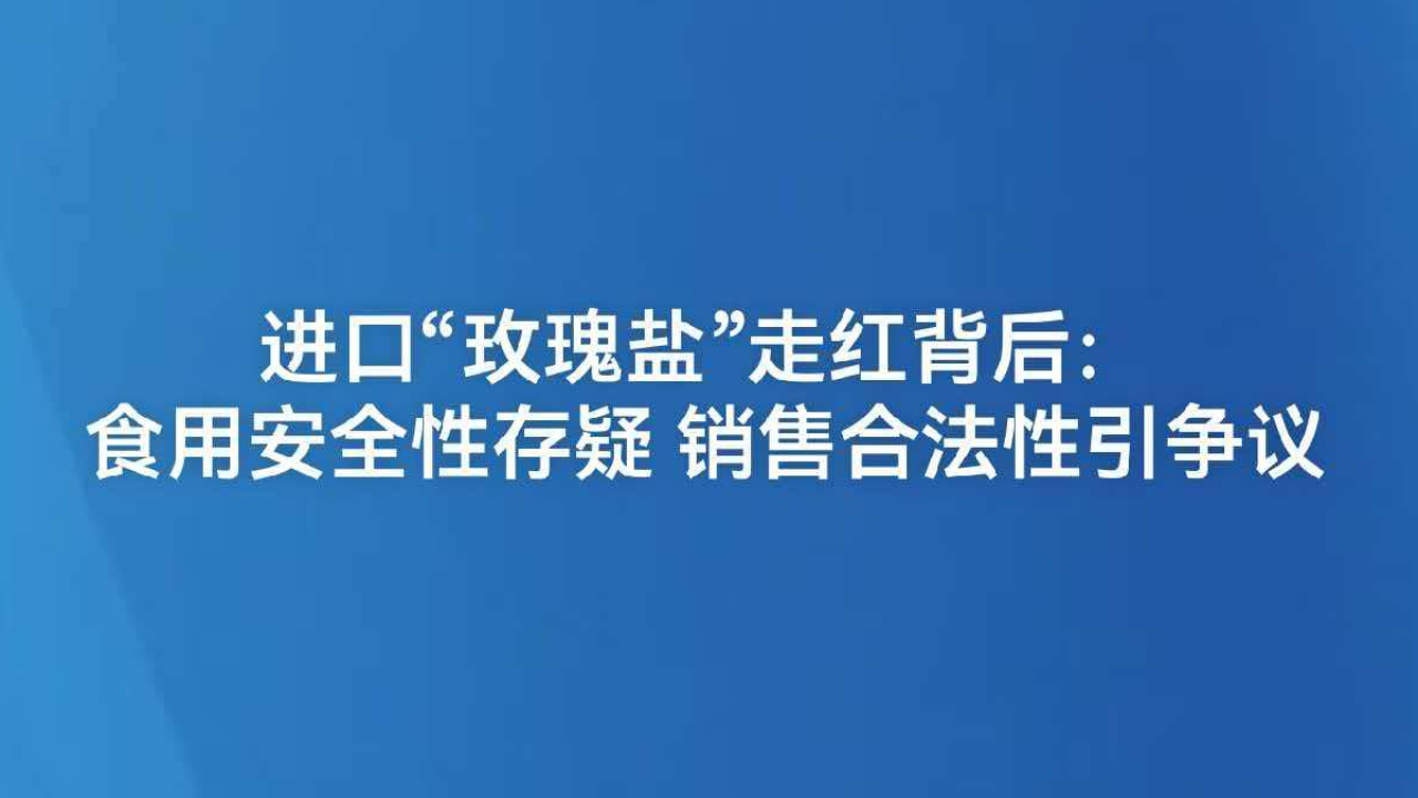 进口“玫瑰盐”走红背后：食用安全性存疑 销售合法性引争议