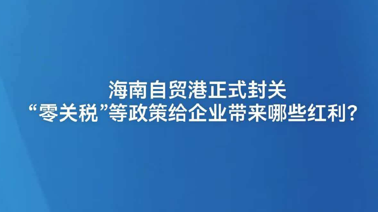 海南自贸港正式封关 “零关税”等政策给企业带来哪些红利？