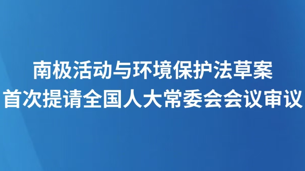 南极活动与环境保护法草案首次提请全国人大常委会会议审议