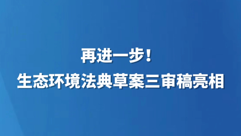 再进一步！生态环境法典草案三审稿亮相