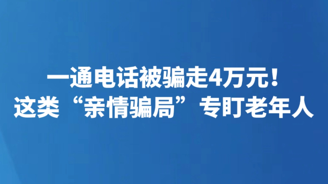 一通电话被骗走4万元！这类“亲情骗局”专盯老年人