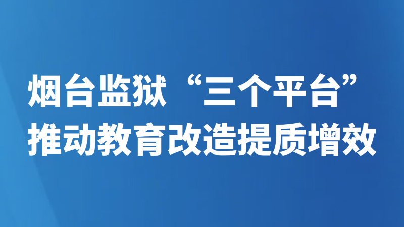 烟台监狱“三个平台”推动教育改造提质增效