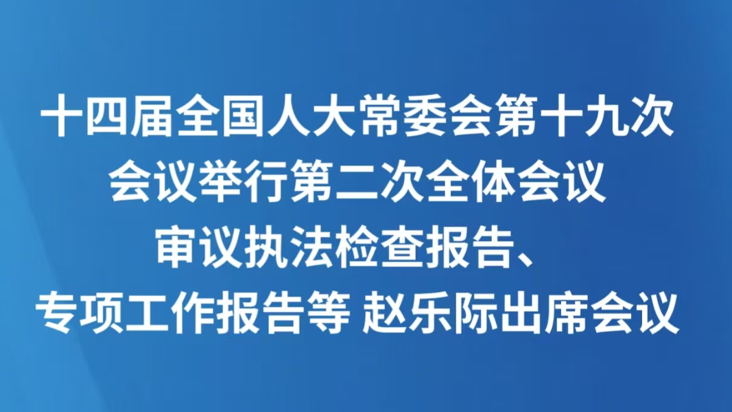 十四届全国人大常委会第十九次会议举行第二次全体会议 审议执法检查报告、专项工作报告等 赵乐际出席会议