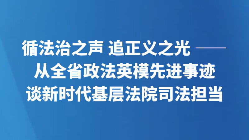 循法治之声 追正义之光 ——从全省政法英模先进事迹谈新时代基层法院司法担当