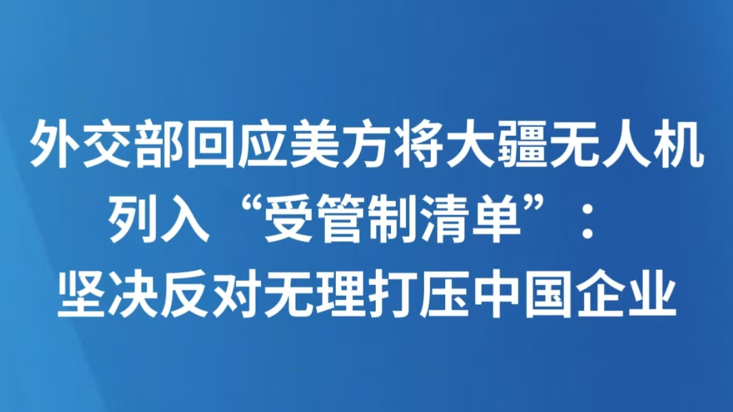 外交部回应美方将大疆无人机列入“受管制清单”：坚决反对无理打压中国企业