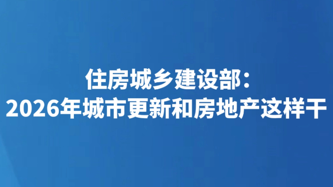 住房城乡建设部：2026年城市更新和房地产这样干