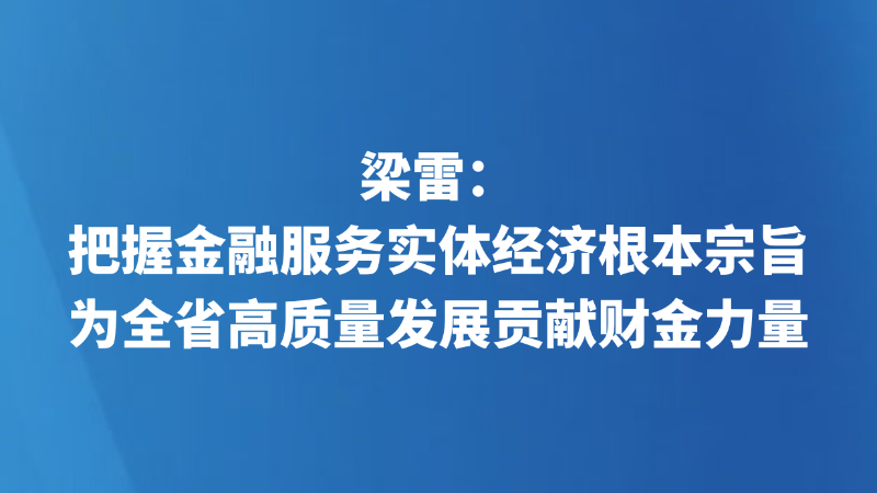 梁雷：把握金融服务实体经济根本宗旨，为全省高质量发展贡献财金力量