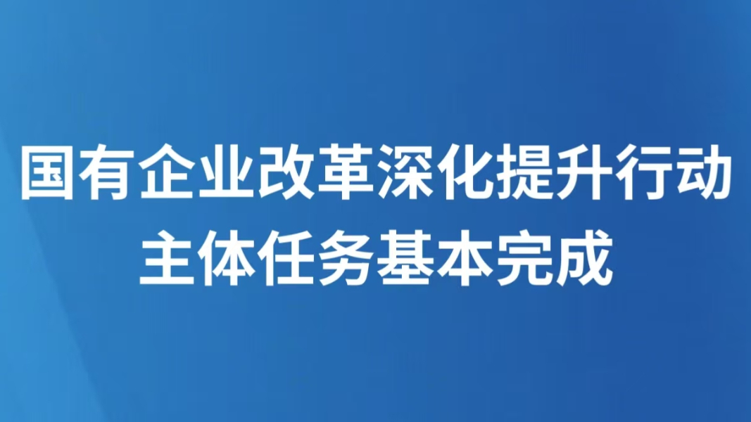 国有企业改革深化提升行动主体任务基本完成