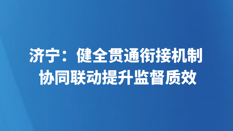 济宁：健全贯通衔接机制 协同联动提升监督质效