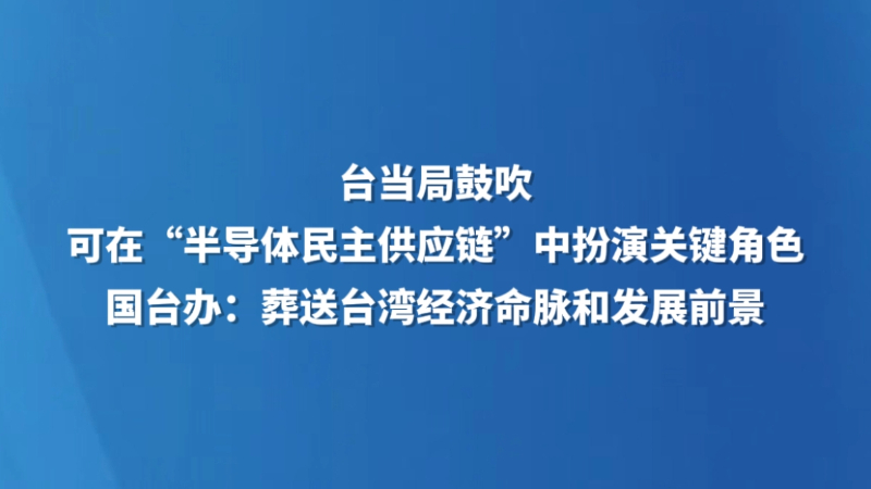 台当局鼓吹可在“半导体民主供应链”中扮演关键角色 国台办：葬送台湾经济命脉和发展前景
