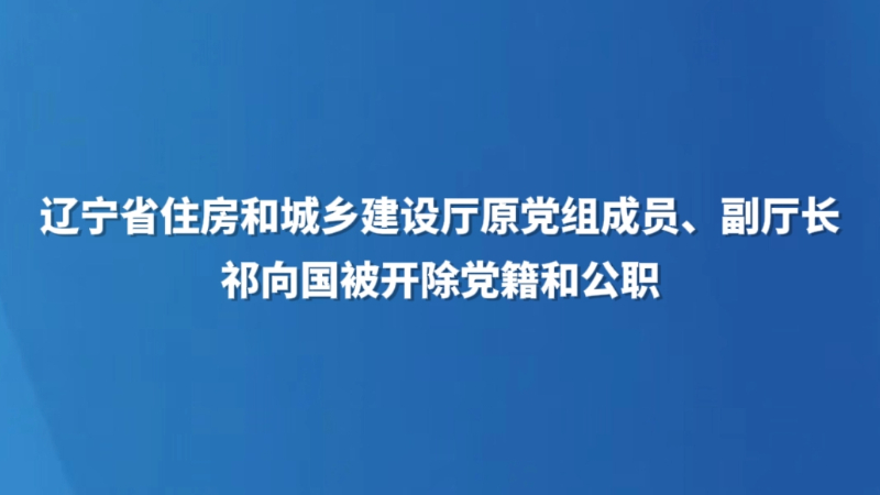 辽宁省住房和城乡建设厅原党组成员、副厅长祁向国被开除党籍和公职