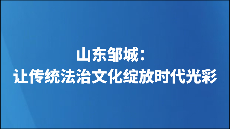 山东邹城：让传统法治文化绽放时代光彩