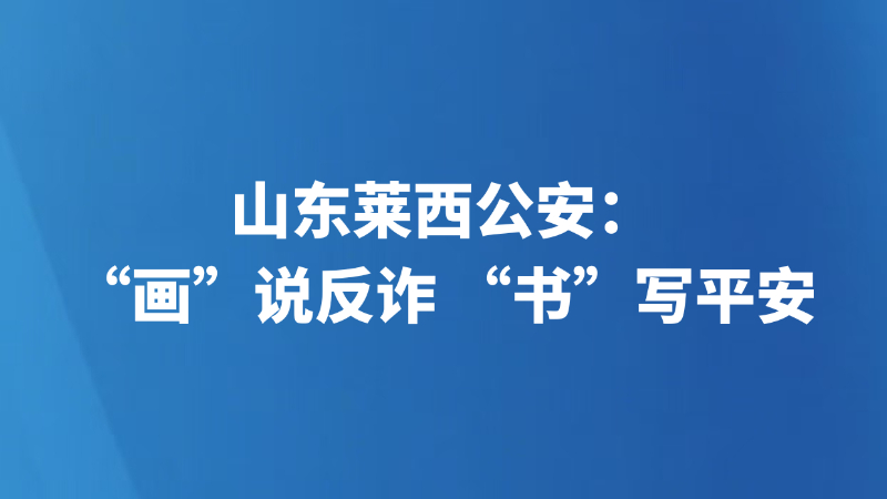 山东莱西公安：“画”说反诈 “书”写平安