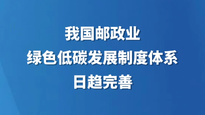 我国邮政业绿色低碳发展制度体系日趋完善