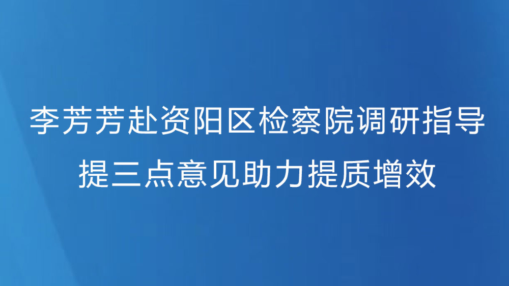 李芳芳赴资阳区检察院调研指导 提三点意见助力提质增效