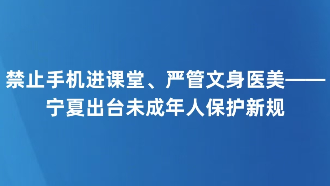 禁止手机进课堂、严管文身医美——宁夏出台未成年人保护新规