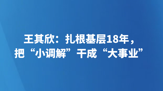 王其欣：扎根基层18年，把“小调解”干成“大事业”