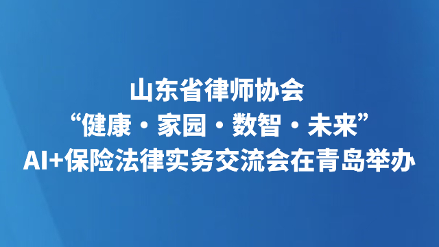 山东省律师协会 “健康・家园・数智・未来”AI+保险法律实务交流会在青岛举办