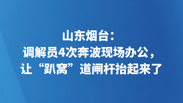 山东烟台：调解员4次奔波现场办公，让“趴窝”道闸杆抬起来了
