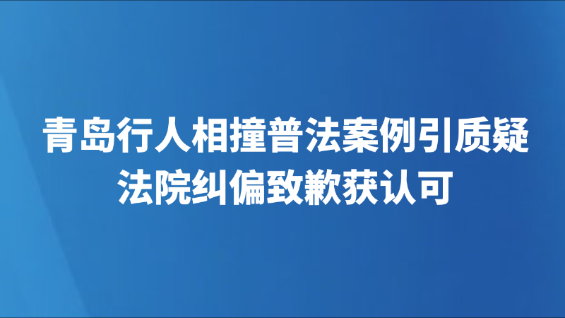 青岛行人相撞普法案例引质疑，法院纠偏致歉获认可