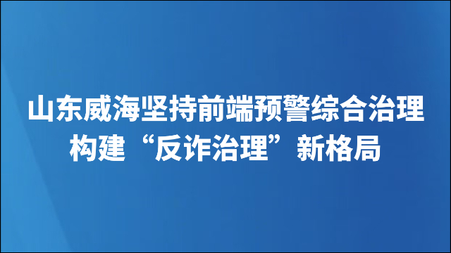 山东威海坚持前端预警综合治理，构建“反诈治理”新格局