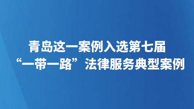 青岛这一案例入选第七届“一带一路”法律服务典型案例