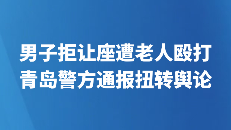 男子拒让座遭老人殴打，青岛警方通报扭转舆论