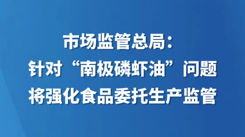 市场监管总局：针对“南极磷虾油”问题将强化食品委托生产监管