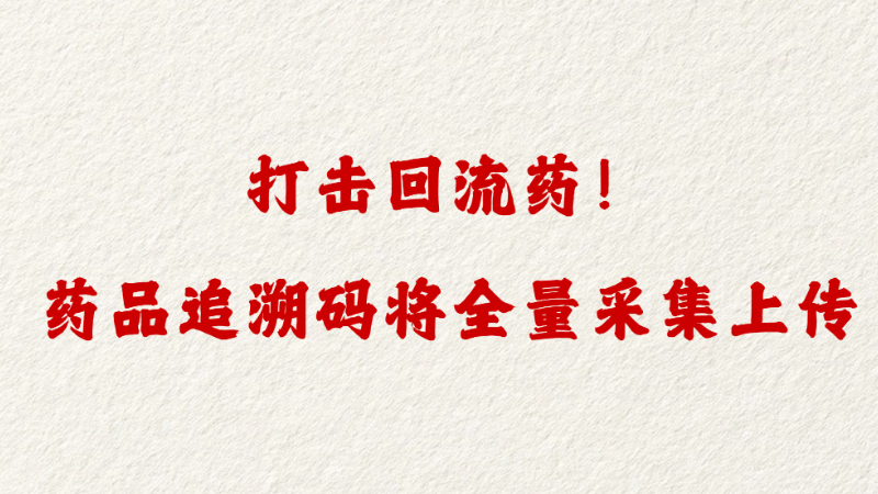 打击回流药！药品追溯码将全量采集上传
