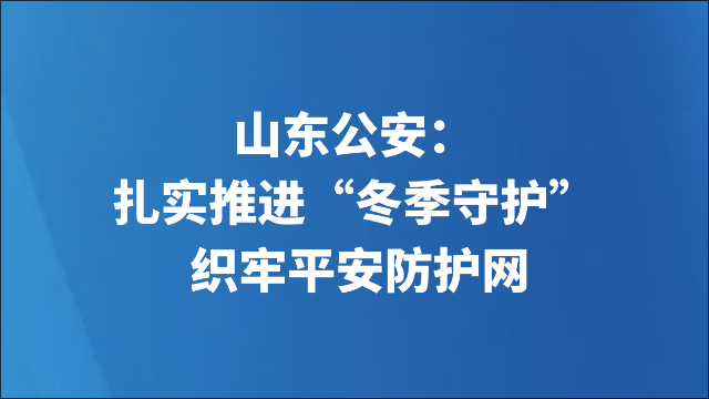 山东公安：扎实推进“冬季守护” 织牢平安防护网