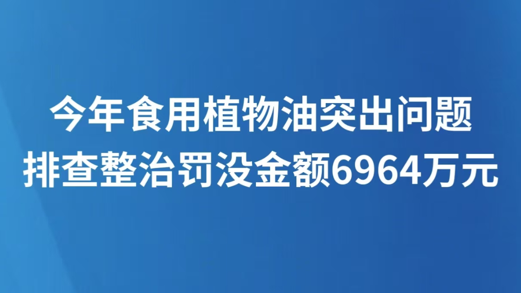今年食用植物油突出问题排查整治罚没金额6964万元