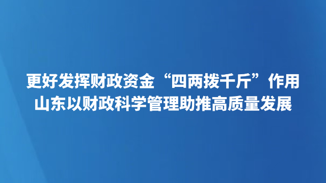 更好发挥财政资金“四两拨千斤”作用 山东以财政科学管理助推高质量发展