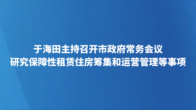 于海田主持召开市政府常务会议 研究保障性租赁住房筹集和运营管理等事项