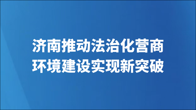 济南推动法治化营商环境建设实现新突破