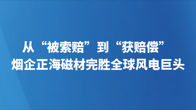 从“被索赔”到“获赔偿” 烟企正海磁材完胜全球风电巨头