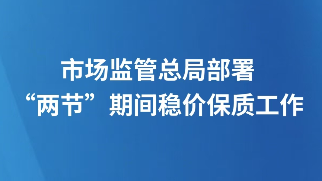 市场监管总局部署“两节”期间稳价保质工作
