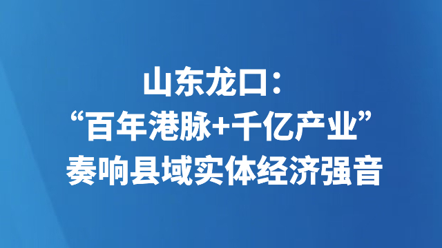 山东龙口：“百年港脉+千亿产业” 奏响县域实体经济强音