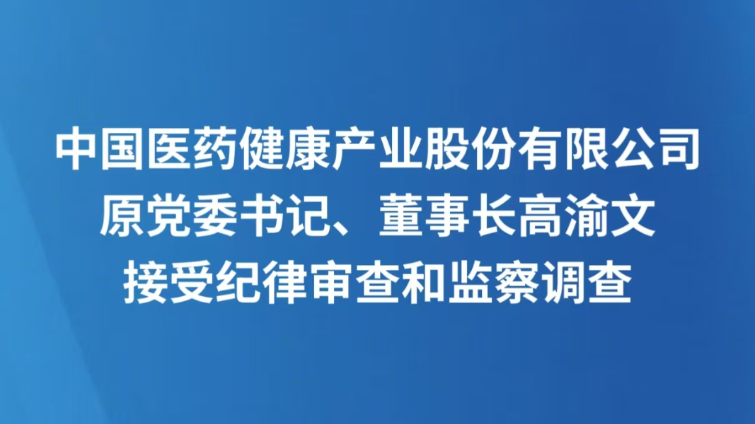 中国医药健康产业股份有限公司原党委书记、董事长高渝文接受纪律审查和监察调查