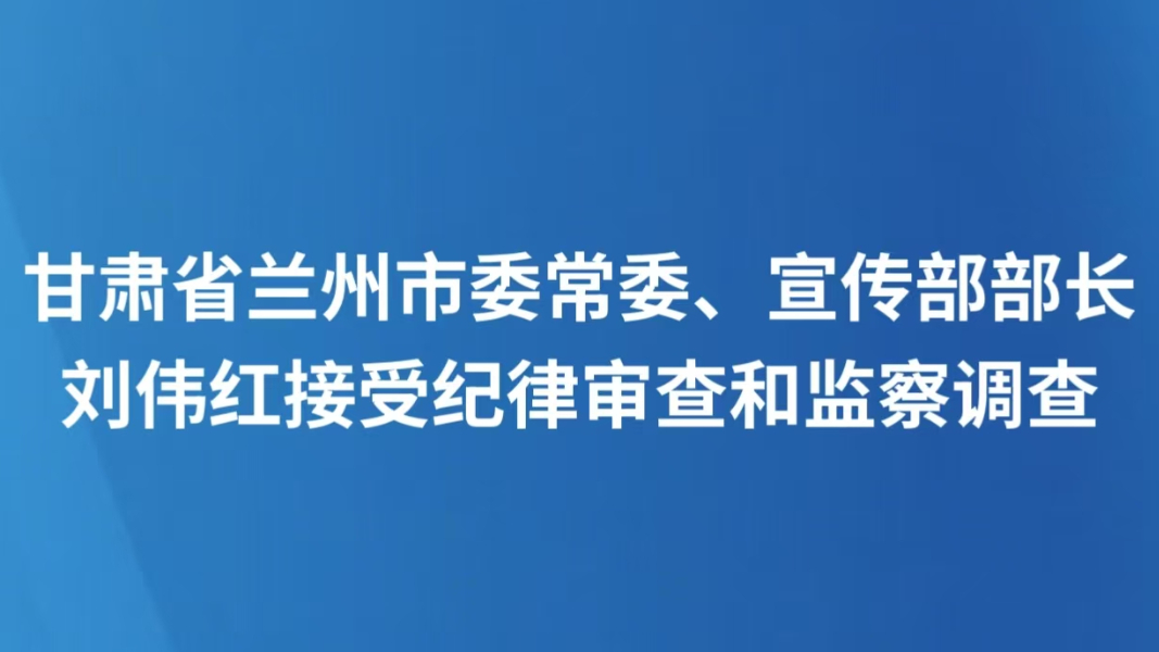 甘肃省兰州市委常委、宣传部部长刘伟红接受纪律审查和监察调查