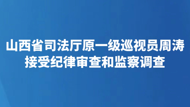 山西省司法厅原一级巡视员周涛接受纪律审查和监察调查
