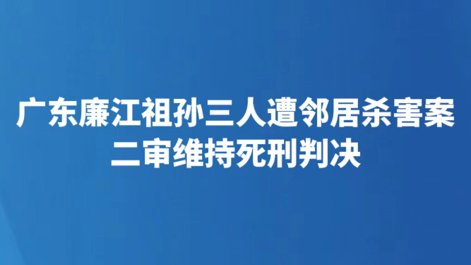 广东廉江祖孙三人遭邻居杀害案二审维持死刑判决