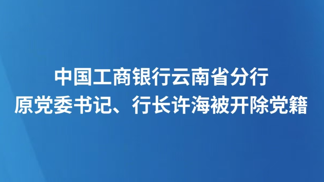 中国工商银行云南省分行原党委书记、行长许海被开除党籍