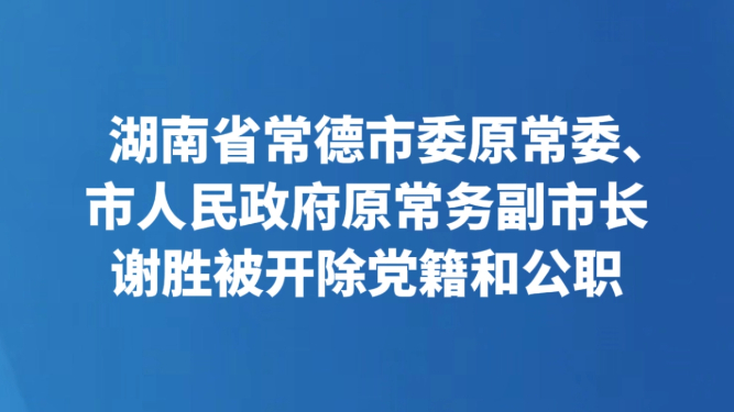 湖南省常德市委原常委、市人民政府原常务副市长谢胜被开除党籍和公职