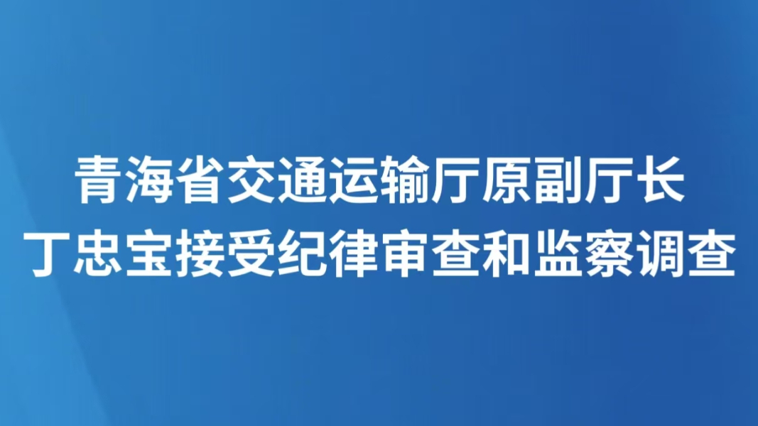 青海省交通运输厅原副厅长丁忠宝接受纪律审查和监察调查