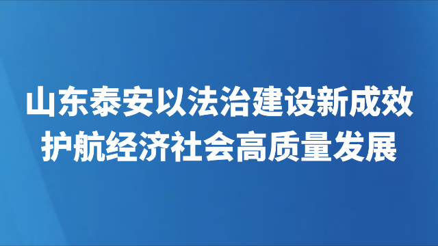 山东泰安以法治建设新成效护航经济社会高质量发展